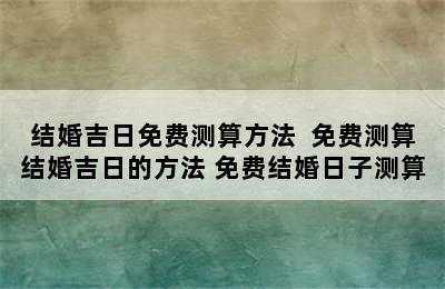 结婚吉日免费测算方法  免费测算结婚吉日的方法 免费结婚日子测算